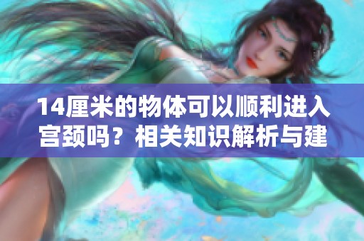 14厘米的物体可以顺利进入宫颈吗？相关知识解析与建议