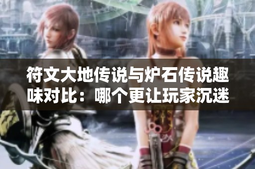 符文大地传说与炉石传说趣味对比：哪个更让玩家沉迷？
