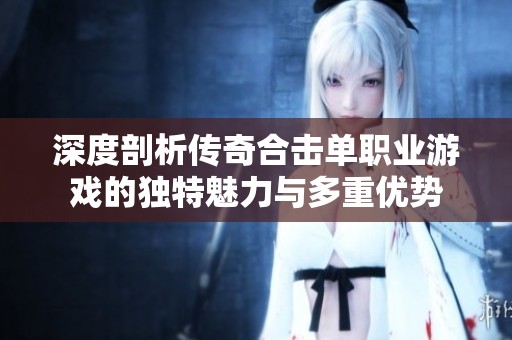 深度剖析传奇合击单职业游戏的独特魅力与多重优势