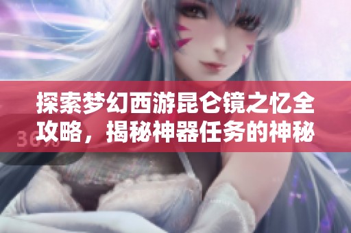 探索梦幻西游昆仑镜之忆全攻略，揭秘神器任务的神秘旅程