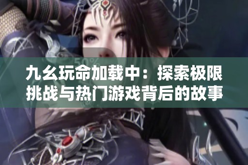 九幺玩命加载中：探索极限挑战与热门游戏背后的故事
