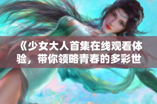 《少女大人首集在线观看体验，带你领略青春的多彩世界》