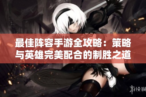 最佳阵容手游全攻略：策略与英雄完美配合的制胜之道