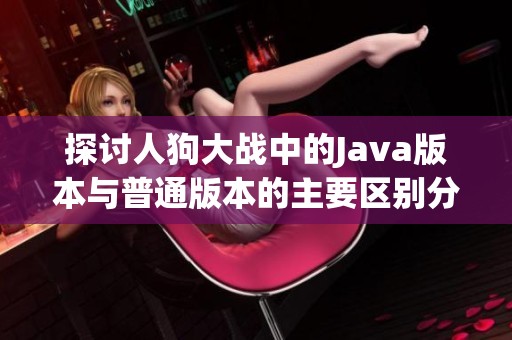 探讨人狗大战中的Java版本与普通版本的主要区别分析