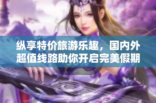 纵享特价旅游乐趣，国内外超值线路助你开启完美假期计划
