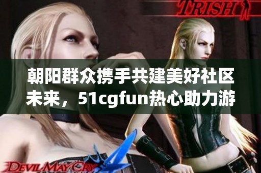 朝阳群众携手共建美好社区未来，51cgfun热心助力游戏攻略