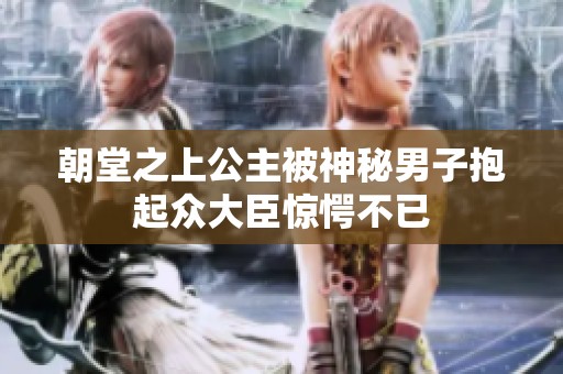 朝堂之上公主被神秘男子抱起众大臣惊愕不已