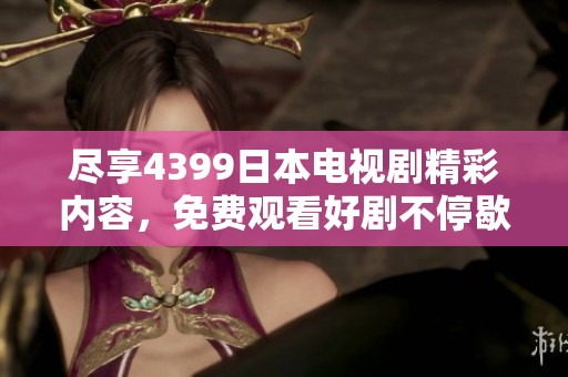 尽享4399日本电视剧精彩内容，免费观看好剧不停歇