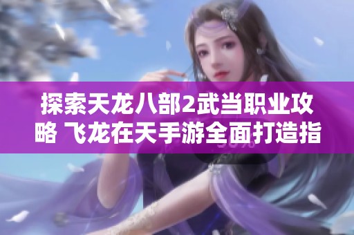 探索天龙八部2武当职业攻略 飞龙在天手游全面打造指南