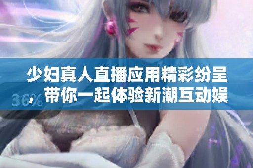 少妇真人直播应用精彩纷呈，带你一起体验新潮互动娱乐