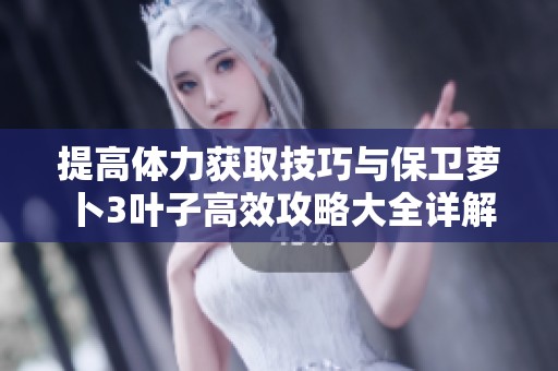 提高体力获取技巧与保卫萝卜3叶子高效攻略大全详解