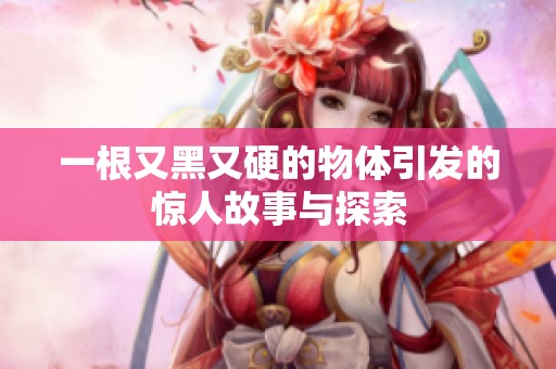 一根又黑又硬的物体引发的惊人故事与探索