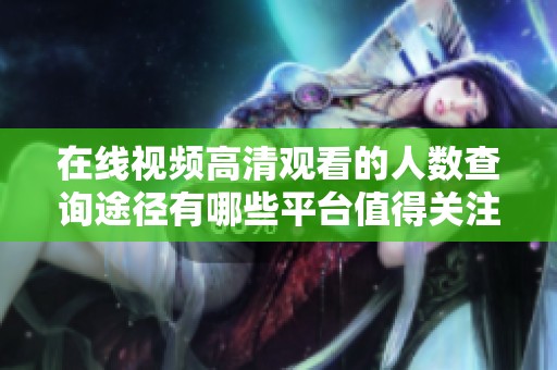 在线视频高清观看的人数查询途径有哪些平台值得关注