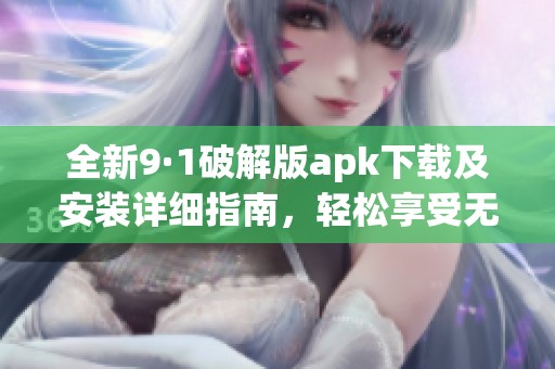全新9·1破解版apk下载及安装详细指南，轻松享受无限精彩