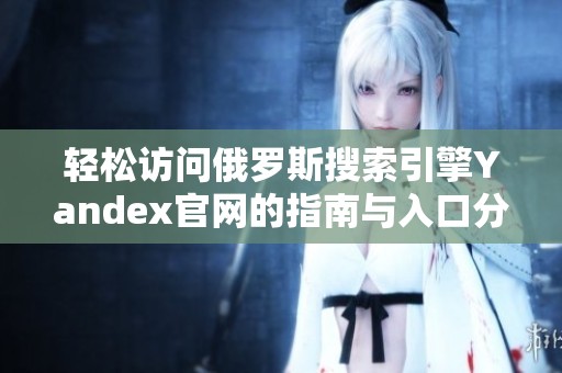 轻松访问俄罗斯搜索引擎Yandex官网的指南与入口分享