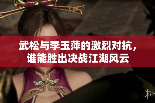 武松与李玉萍的激烈对抗，谁能胜出决战江湖风云