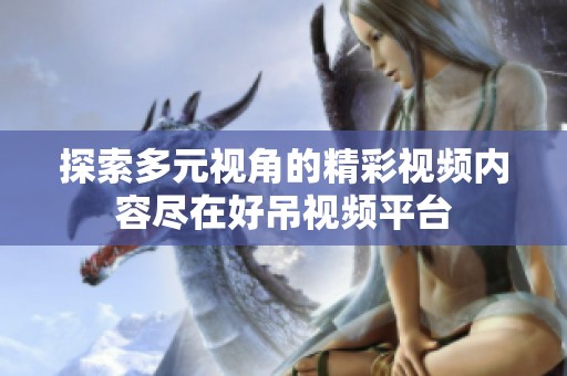 探索多元视角的精彩视频内容尽在好吊视频平台