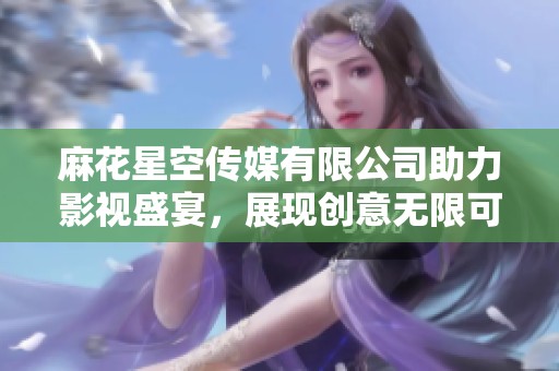 麻花星空传媒有限公司助力影视盛宴，展现创意无限可能