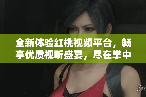 全新体验红桃视频平台，畅享优质视听盛宴，尽在掌中！