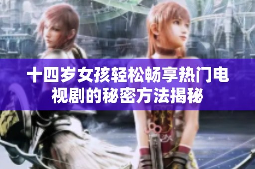 十四岁女孩轻松畅享热门电视剧的秘密方法揭秘