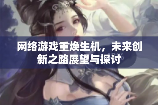 网络游戏重焕生机，未来创新之路展望与探讨