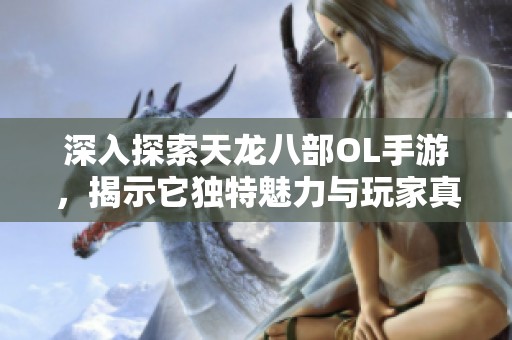 深入探索天龙八部OL手游，揭示它独特魅力与玩家真实体验之声