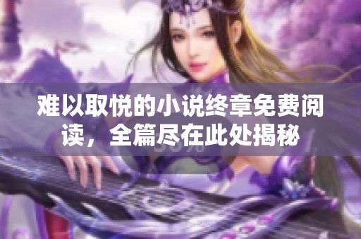 难以取悦的小说终章免费阅读，全篇尽在此处揭秘