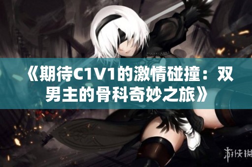 《期待C1V1的激情碰撞：双男主的骨科奇妙之旅》