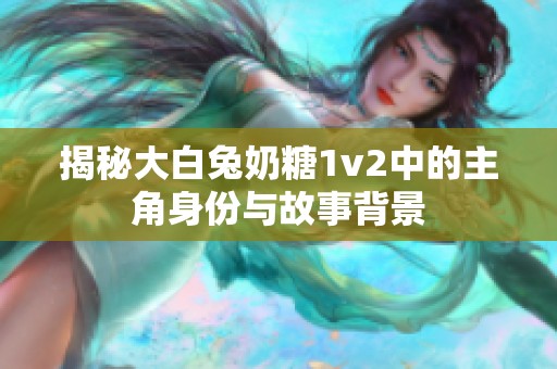 揭秘大白兔奶糖1v2中的主角身份与故事背景