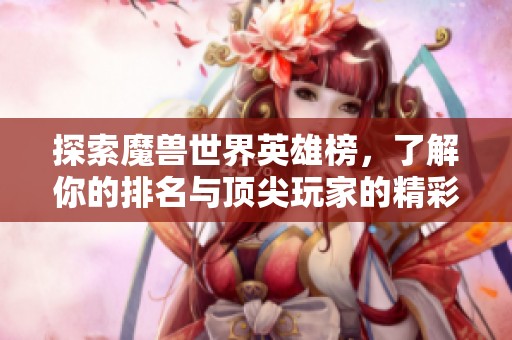 探索魔兽世界英雄榜，了解你的排名与顶尖玩家的精彩表现！