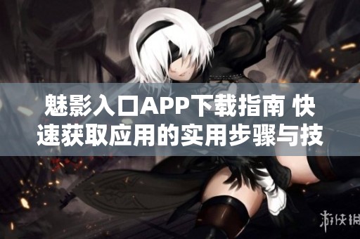 魅影入口APP下载指南 快速获取应用的实用步骤与技巧