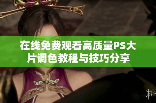 在线免费观看高质量PS大片调色教程与技巧分享