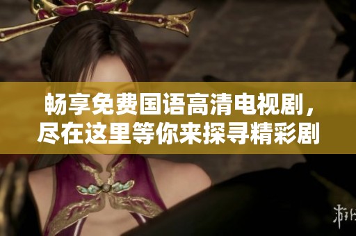 畅享免费国语高清电视剧，尽在这里等你来探寻精彩剧集