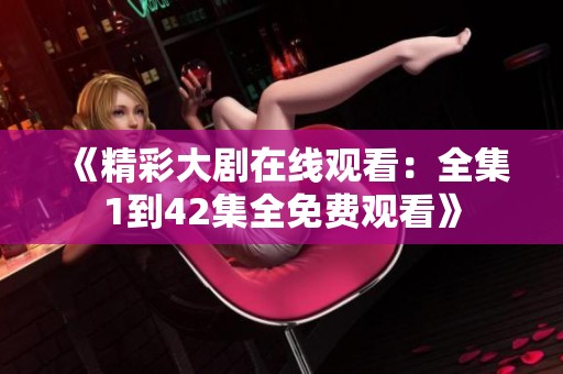 《精彩大剧在线观看：全集1到42集全免费观看》