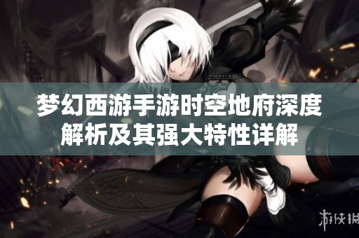 梦幻西游手游时空地府深度解析及其强大特性详解