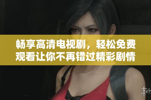 畅享高清电视剧，轻松免费观看让你不再错过精彩剧情
