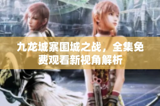 九龙城寨围城之战，全集免费观看新视角解析