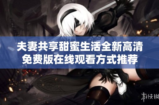 夫妻共享甜蜜生活全新高清免费版在线观看方式推荐