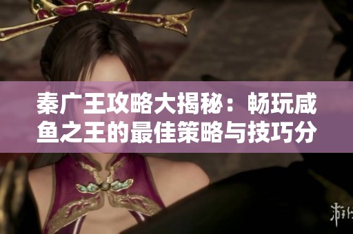 秦广王攻略大揭秘：畅玩咸鱼之王的最佳策略与技巧分享