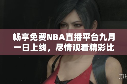 畅享免费NBA直播平台九月一日上线，尽情观看精彩比赛