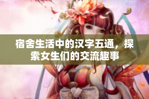 宿舍生活中的汉字五通，探索女生们的交流趣事
