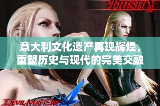 意大利文化遗产再现辉煌，重塑历史与现代的完美交融