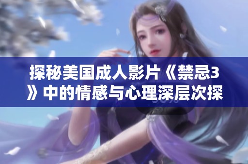 探秘美国成人影片《禁忌3》中的情感与心理深层次探索