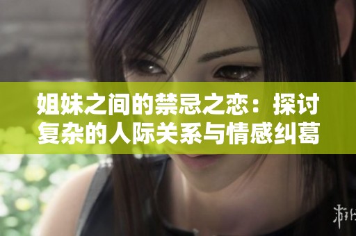 姐妹之间的禁忌之恋：探讨复杂的人际关系与情感纠葛