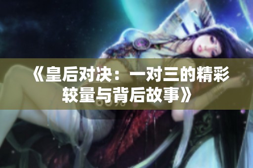 《皇后对决：一对三的精彩较量与背后故事》