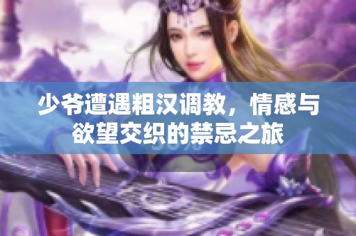 少爷遭遇粗汉调教，情感与欲望交织的禁忌之旅
