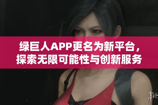 绿巨人APP更名为新平台，探索无限可能性与创新服务