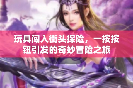 玩具闯入街头探险，一按按钮引发的奇妙冒险之旅