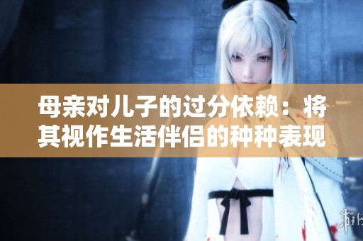 母亲对儿子的过分依赖：将其视作生活伴侣的种种表现