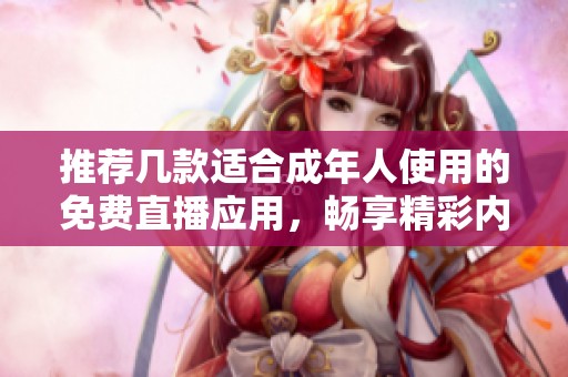 推荐几款适合成年人使用的免费直播应用，畅享精彩内容